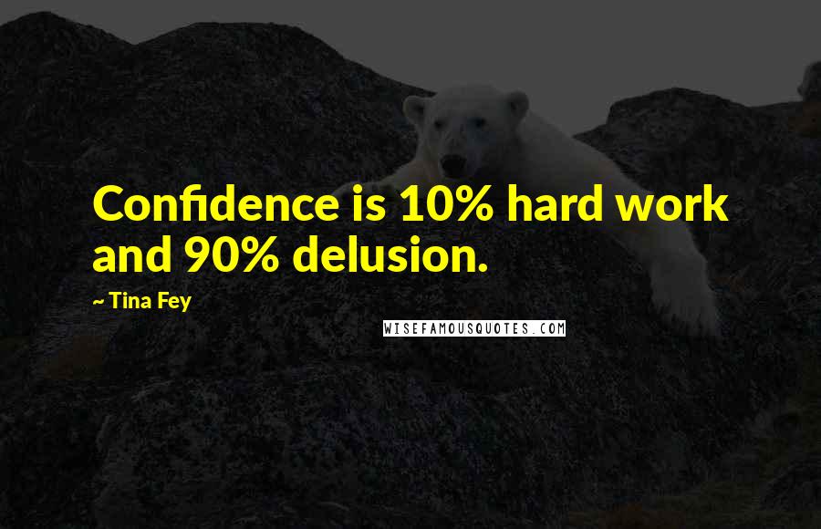 Tina Fey Quotes: Confidence is 10% hard work and 90% delusion.