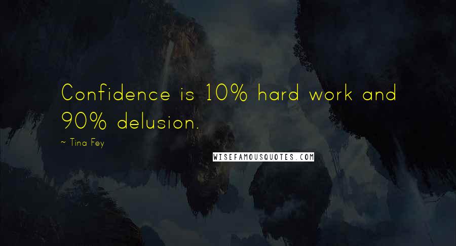 Tina Fey Quotes: Confidence is 10% hard work and 90% delusion.