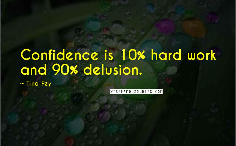 Tina Fey Quotes: Confidence is 10% hard work and 90% delusion.
