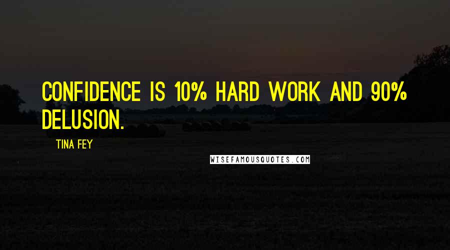 Tina Fey Quotes: Confidence is 10% hard work and 90% delusion.