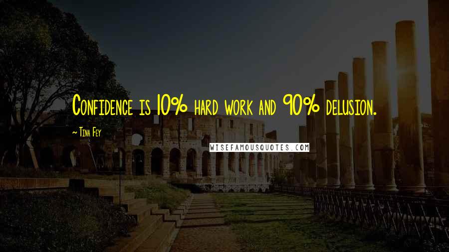 Tina Fey Quotes: Confidence is 10% hard work and 90% delusion.