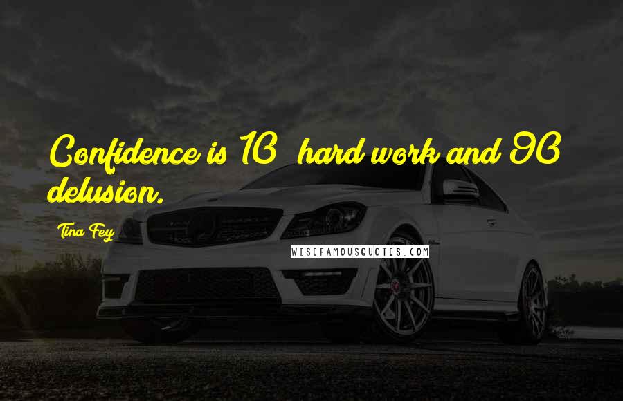 Tina Fey Quotes: Confidence is 10% hard work and 90% delusion.
