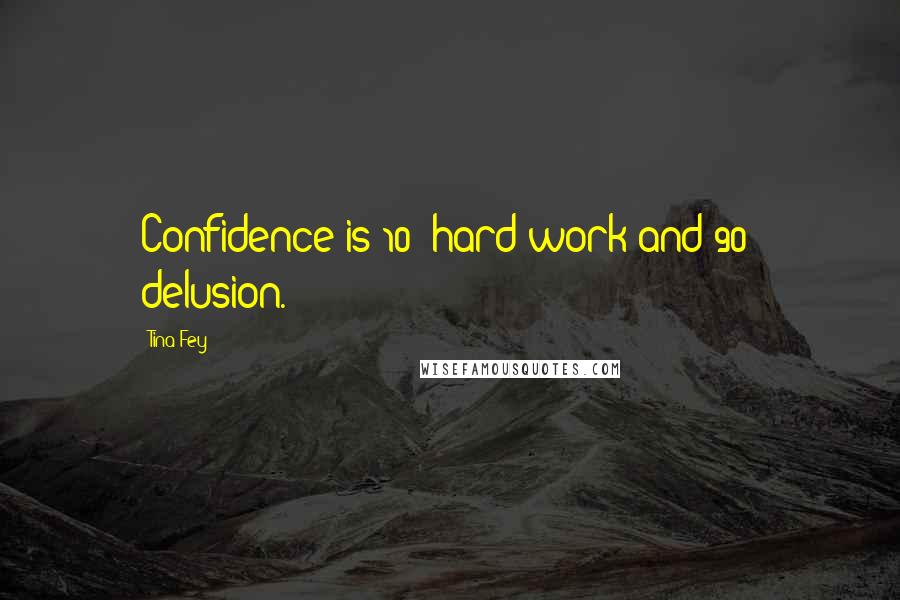 Tina Fey Quotes: Confidence is 10% hard work and 90% delusion.