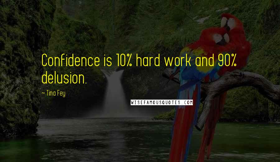 Tina Fey Quotes: Confidence is 10% hard work and 90% delusion.