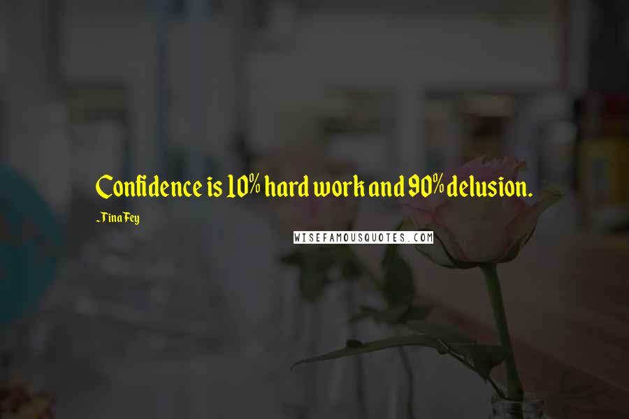 Tina Fey Quotes: Confidence is 10% hard work and 90% delusion.