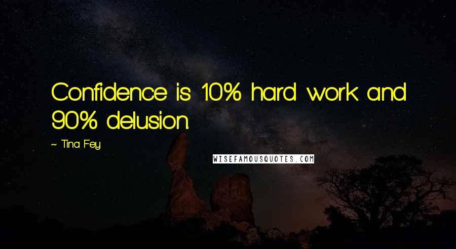 Tina Fey Quotes: Confidence is 10% hard work and 90% delusion.