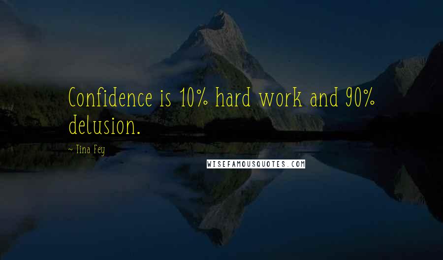 Tina Fey Quotes: Confidence is 10% hard work and 90% delusion.