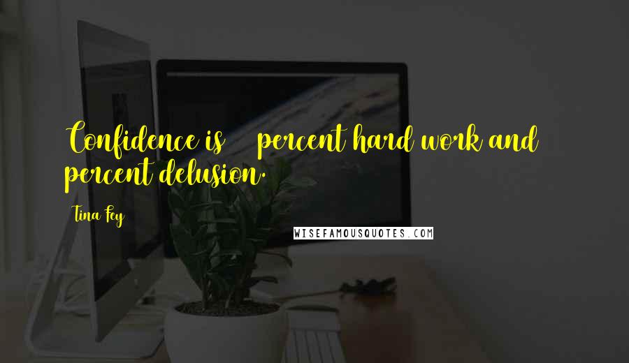 Tina Fey Quotes: Confidence is 10 percent hard work and 90 percent delusion.