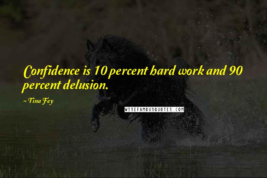 Tina Fey Quotes: Confidence is 10 percent hard work and 90 percent delusion.