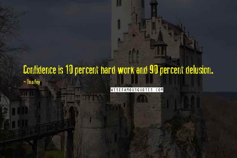 Tina Fey Quotes: Confidence is 10 percent hard work and 90 percent delusion.