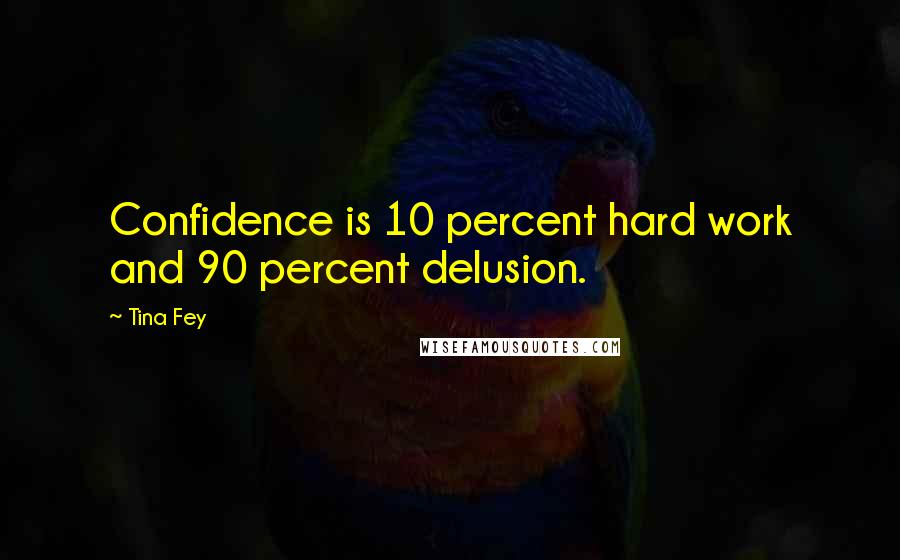 Tina Fey Quotes: Confidence is 10 percent hard work and 90 percent delusion.