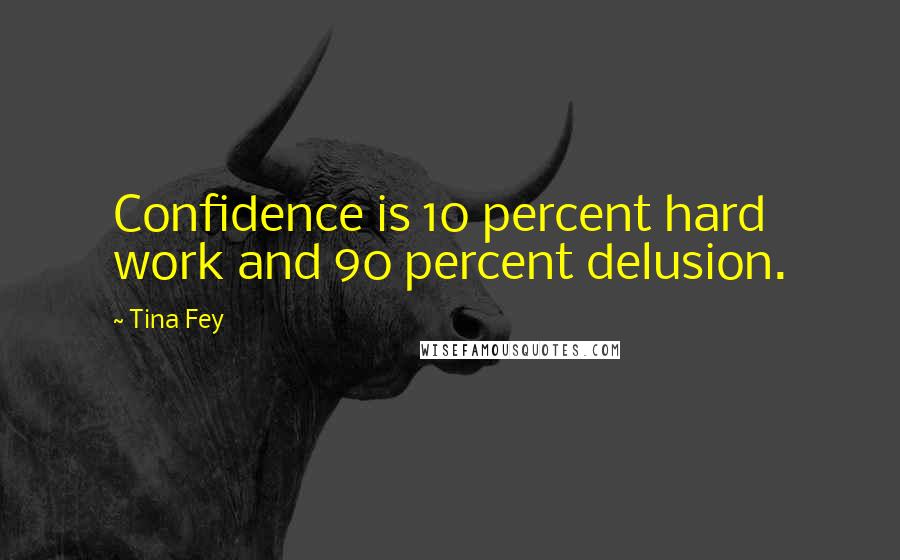 Tina Fey Quotes: Confidence is 10 percent hard work and 90 percent delusion.