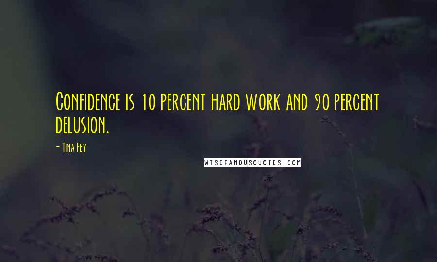 Tina Fey Quotes: Confidence is 10 percent hard work and 90 percent delusion.