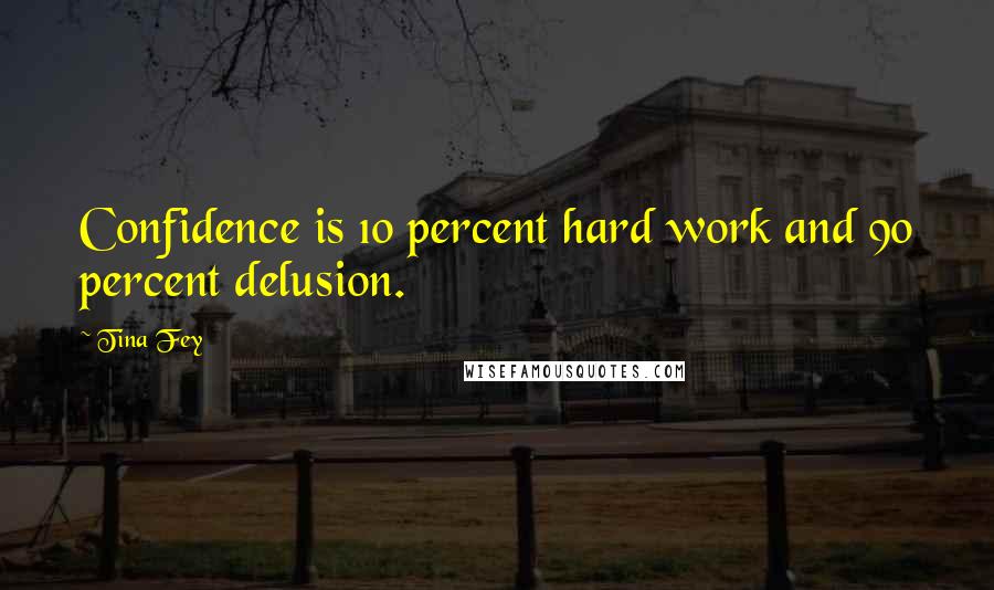 Tina Fey Quotes: Confidence is 10 percent hard work and 90 percent delusion.