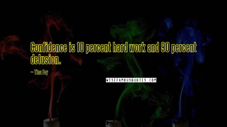 Tina Fey Quotes: Confidence is 10 percent hard work and 90 percent delusion.