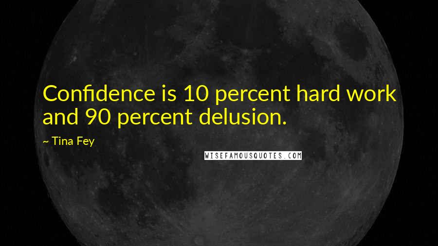 Tina Fey Quotes: Confidence is 10 percent hard work and 90 percent delusion.