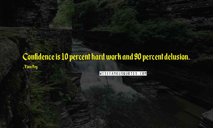 Tina Fey Quotes: Confidence is 10 percent hard work and 90 percent delusion.