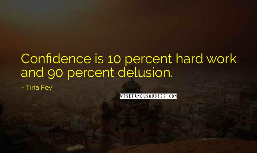 Tina Fey Quotes: Confidence is 10 percent hard work and 90 percent delusion.