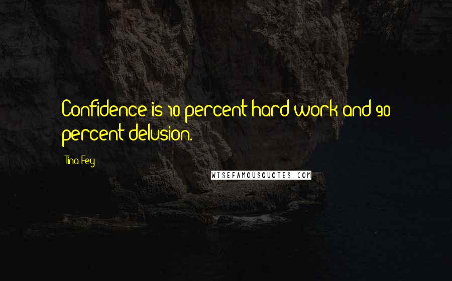 Tina Fey Quotes: Confidence is 10 percent hard work and 90 percent delusion.