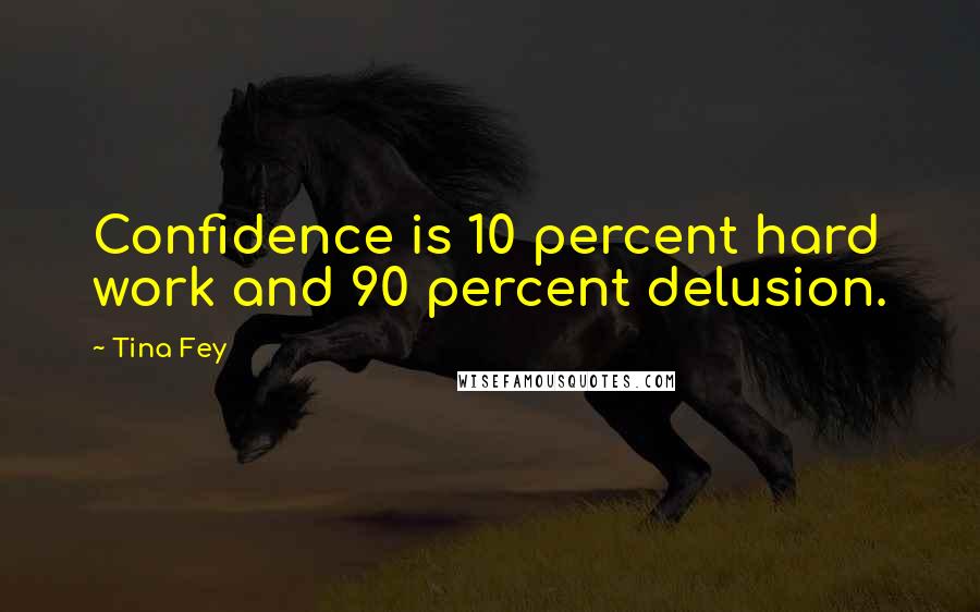 Tina Fey Quotes: Confidence is 10 percent hard work and 90 percent delusion.