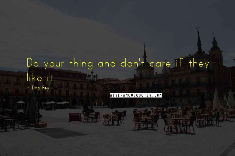 Tina Fey Quotes: Do your thing and don't care if they like it.