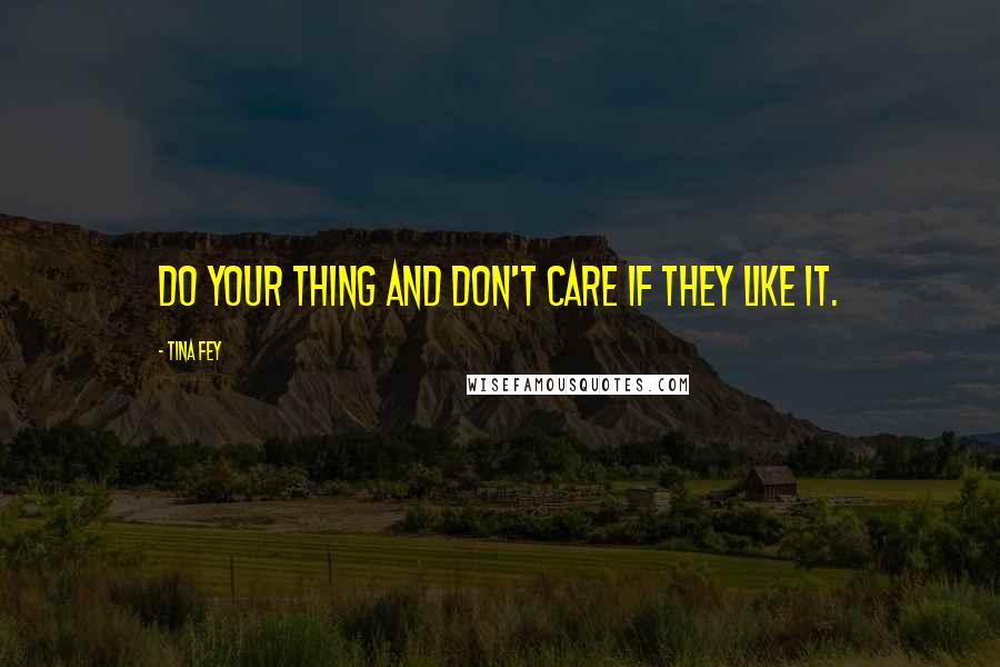 Tina Fey Quotes: Do your thing and don't care if they like it.