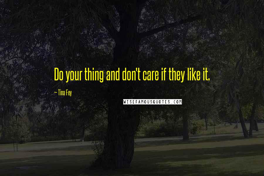 Tina Fey Quotes: Do your thing and don't care if they like it.