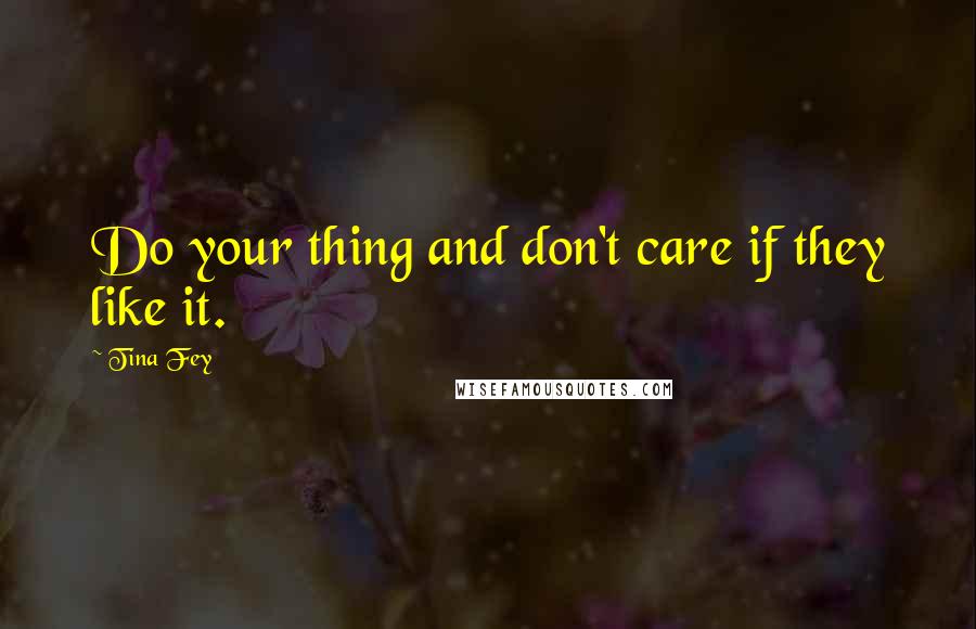 Tina Fey Quotes: Do your thing and don't care if they like it.