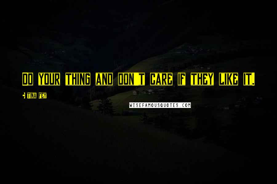Tina Fey Quotes: Do your thing and don't care if they like it.
