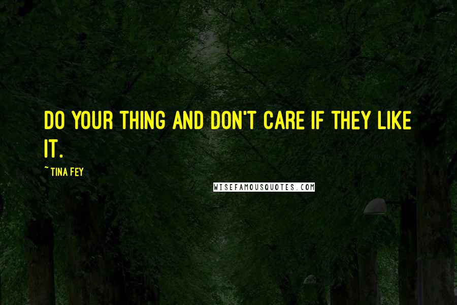 Tina Fey Quotes: Do your thing and don't care if they like it.