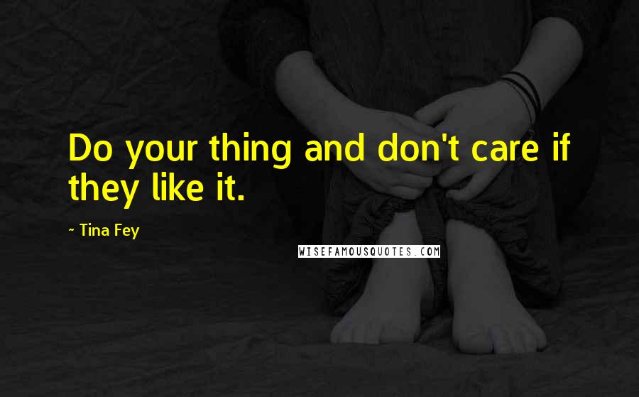 Tina Fey Quotes: Do your thing and don't care if they like it.