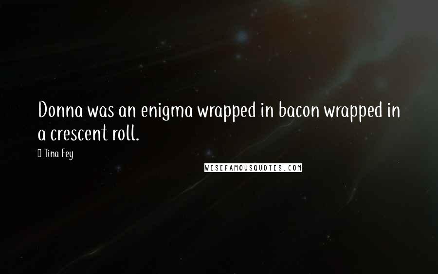 Tina Fey Quotes: Donna was an enigma wrapped in bacon wrapped in a crescent roll.