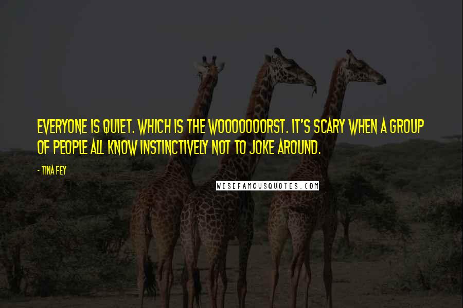 Tina Fey Quotes: Everyone is quiet. Which is the wooooooorst. It's scary when a group of people all know instinctively not to joke around.