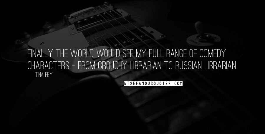 Tina Fey Quotes: Finally the world would see my full range of comedy characters - from grouchy librarian to Russian librarian.