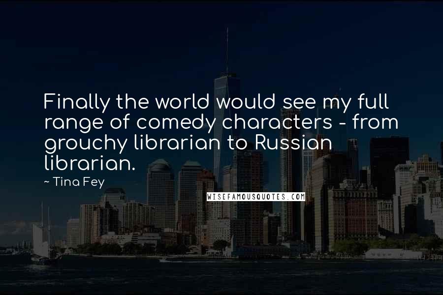Tina Fey Quotes: Finally the world would see my full range of comedy characters - from grouchy librarian to Russian librarian.