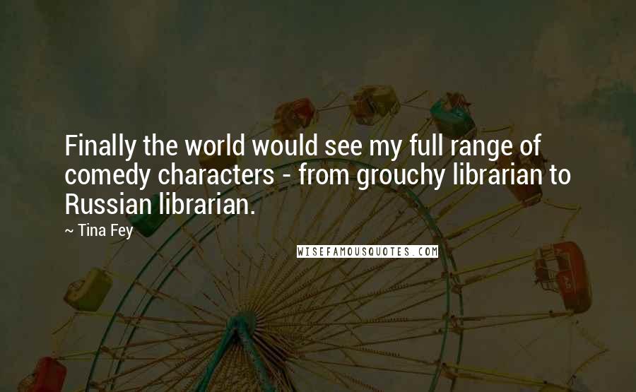 Tina Fey Quotes: Finally the world would see my full range of comedy characters - from grouchy librarian to Russian librarian.