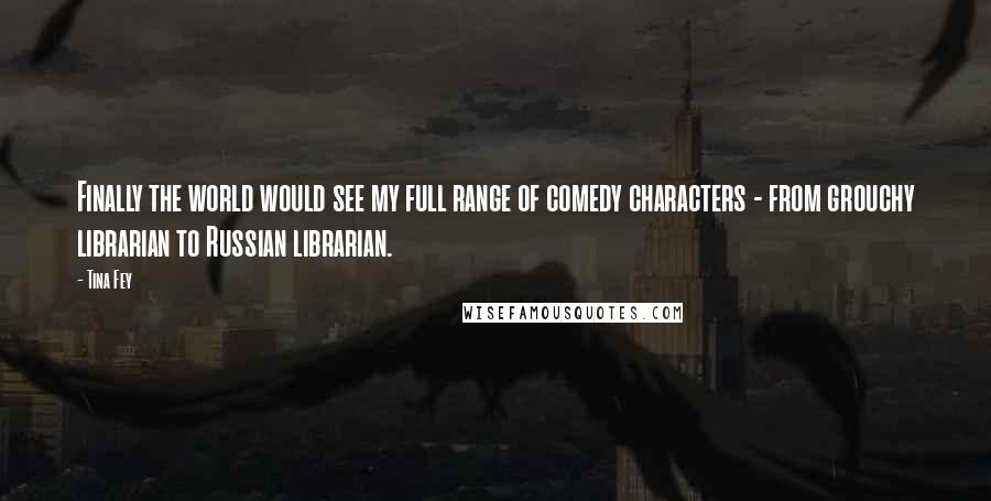 Tina Fey Quotes: Finally the world would see my full range of comedy characters - from grouchy librarian to Russian librarian.