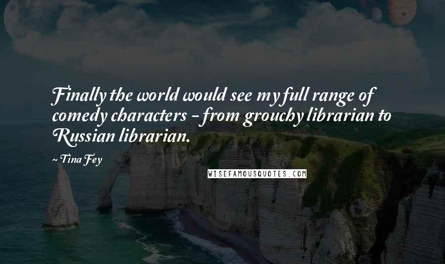 Tina Fey Quotes: Finally the world would see my full range of comedy characters - from grouchy librarian to Russian librarian.