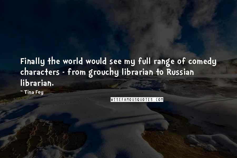 Tina Fey Quotes: Finally the world would see my full range of comedy characters - from grouchy librarian to Russian librarian.