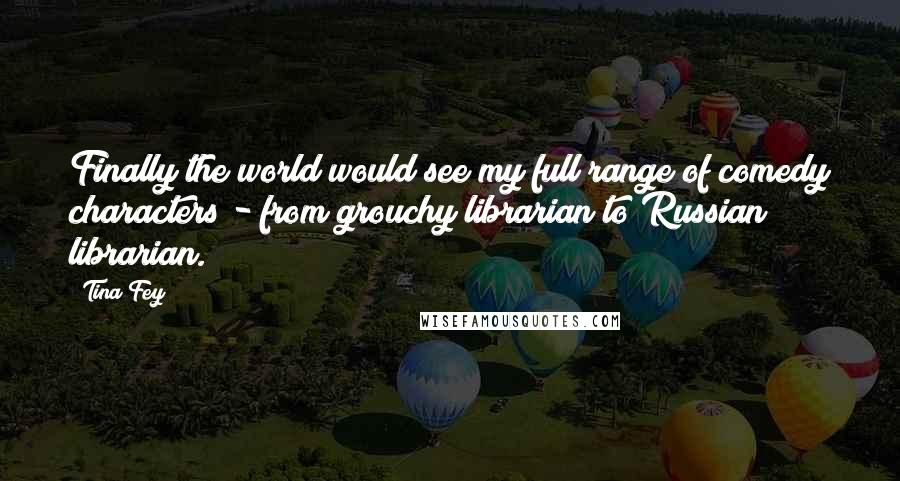 Tina Fey Quotes: Finally the world would see my full range of comedy characters - from grouchy librarian to Russian librarian.