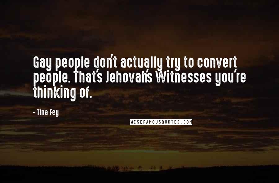 Tina Fey Quotes: Gay people don't actually try to convert people. That's Jehovah's Witnesses you're thinking of.