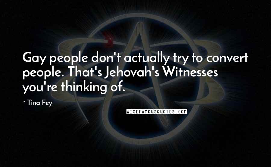 Tina Fey Quotes: Gay people don't actually try to convert people. That's Jehovah's Witnesses you're thinking of.