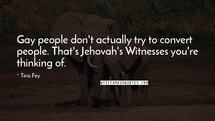 Tina Fey Quotes: Gay people don't actually try to convert people. That's Jehovah's Witnesses you're thinking of.