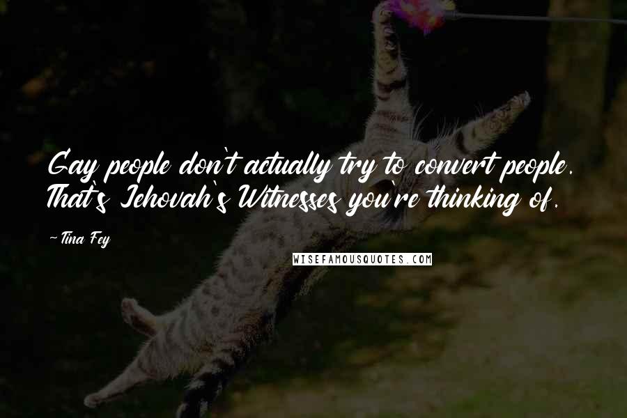 Tina Fey Quotes: Gay people don't actually try to convert people. That's Jehovah's Witnesses you're thinking of.