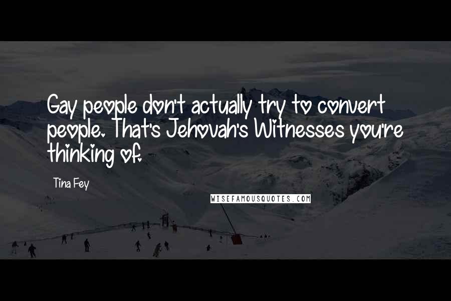 Tina Fey Quotes: Gay people don't actually try to convert people. That's Jehovah's Witnesses you're thinking of.