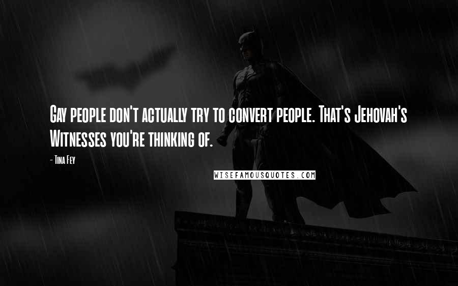 Tina Fey Quotes: Gay people don't actually try to convert people. That's Jehovah's Witnesses you're thinking of.