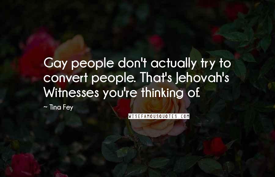 Tina Fey Quotes: Gay people don't actually try to convert people. That's Jehovah's Witnesses you're thinking of.