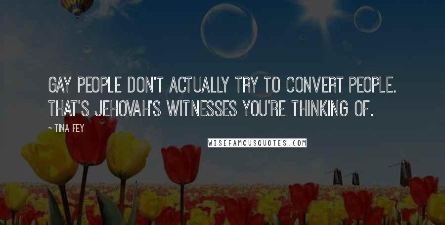 Tina Fey Quotes: Gay people don't actually try to convert people. That's Jehovah's Witnesses you're thinking of.