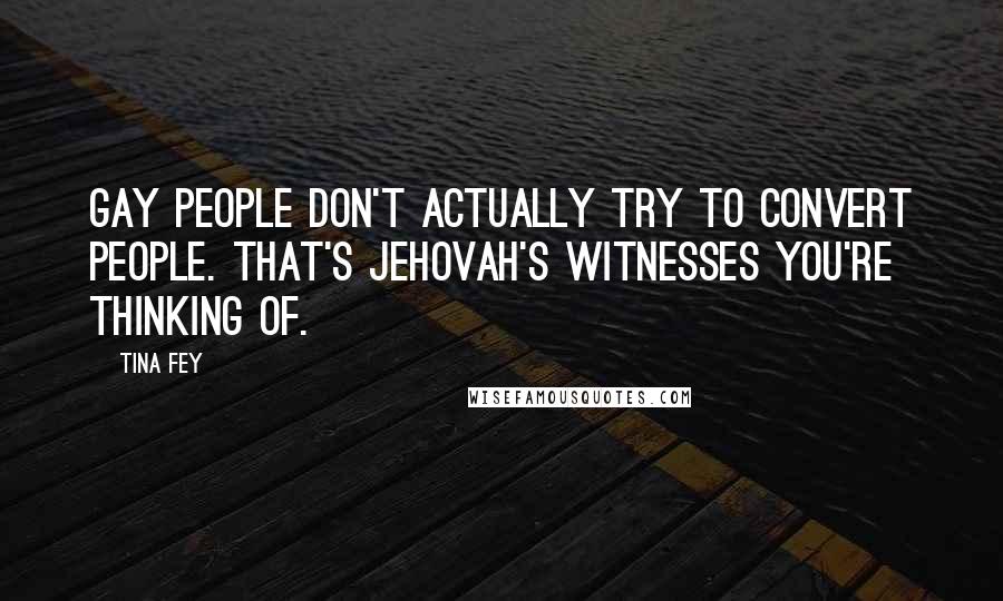 Tina Fey Quotes: Gay people don't actually try to convert people. That's Jehovah's Witnesses you're thinking of.