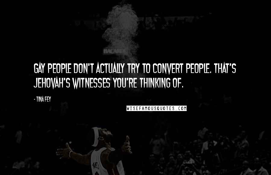 Tina Fey Quotes: Gay people don't actually try to convert people. That's Jehovah's Witnesses you're thinking of.